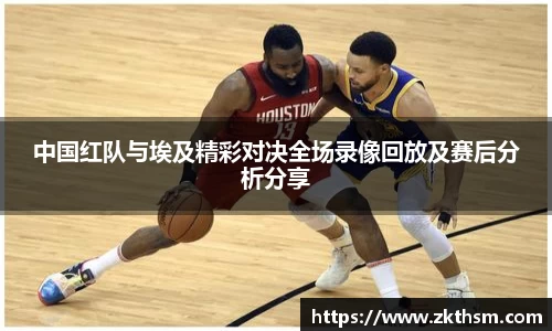 中国红队与埃及精彩对决全场录像回放及赛后分析分享
