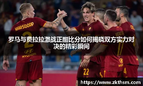 罗马与费拉拉激战正酣比分如何揭晓双方实力对决的精彩瞬间